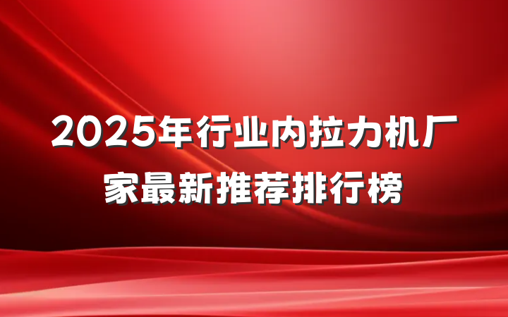 2025年行业内拉力机厂家最新推荐排行榜