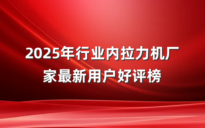 2025年行业内拉力机厂家最新用户好评榜