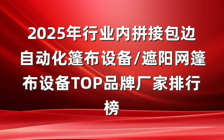 2025年行业内拼接包边自动化篷布设备/遮阳网篷布设备TOP品牌厂家排行榜