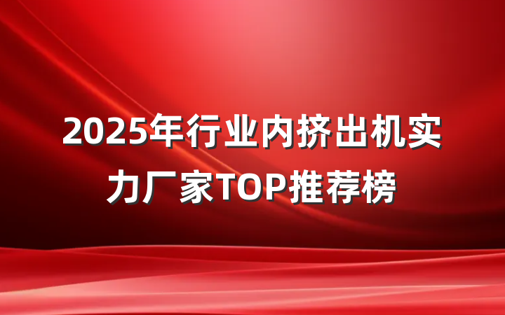 2025年行业内挤出机实力厂家TOP推荐榜