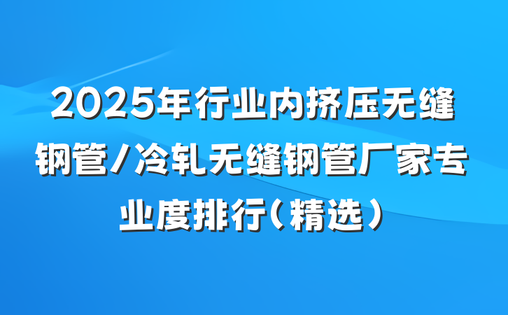 2025年行业内挤压无缝钢管/冷轧无缝钢管厂家专业度排行(精选)