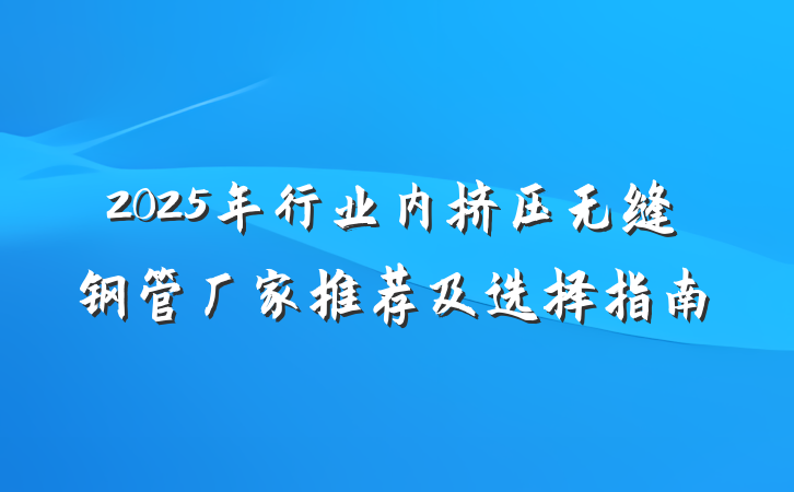 2025年行业内挤压无缝钢管厂家推荐及选择指南
