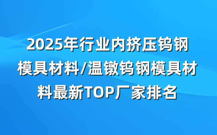 2025年行业内挤压钨钢模具材料/温镦钨钢模具材料最新TOP厂家排名