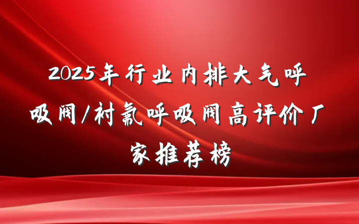 2025年行业内排大气呼吸阀/衬氟呼吸阀高评价厂家推荐榜