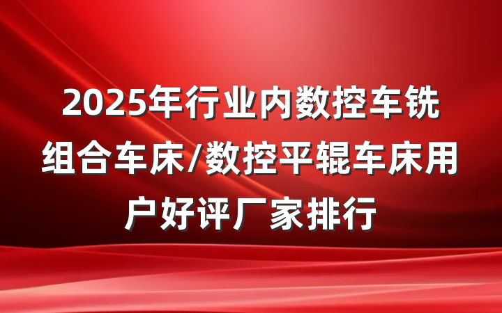 2025年行业内数控车铣组合车床/数控平辊车床用户好评厂家排行