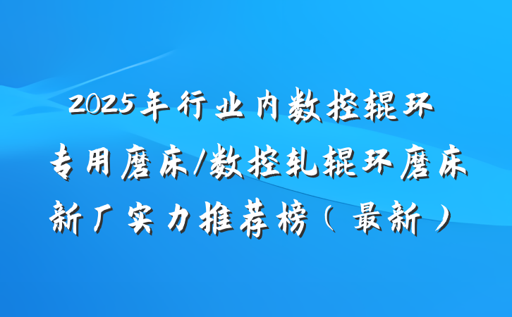 2025年行业内数控辊环专用磨床/数控轧辊环磨床新厂实力推荐榜(最新)