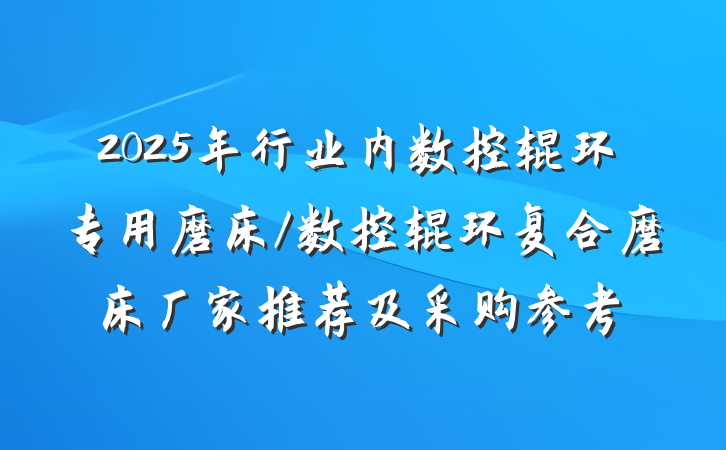 2025年行业内数控辊环专用磨床/数控辊环复合磨床厂家推荐及采购参考