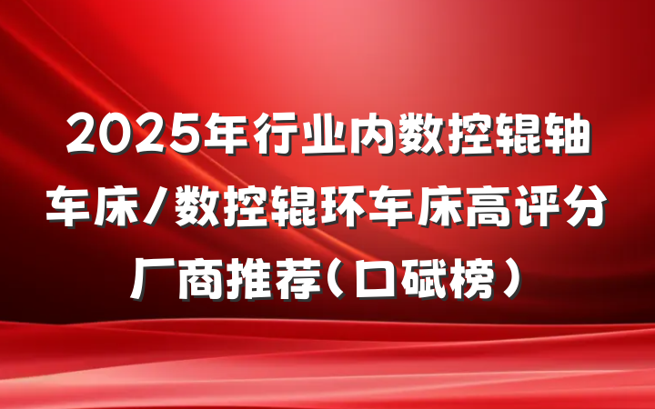 2025年行业内数控辊轴车床/数控辊环车床高评分厂商推荐（口碑榜）