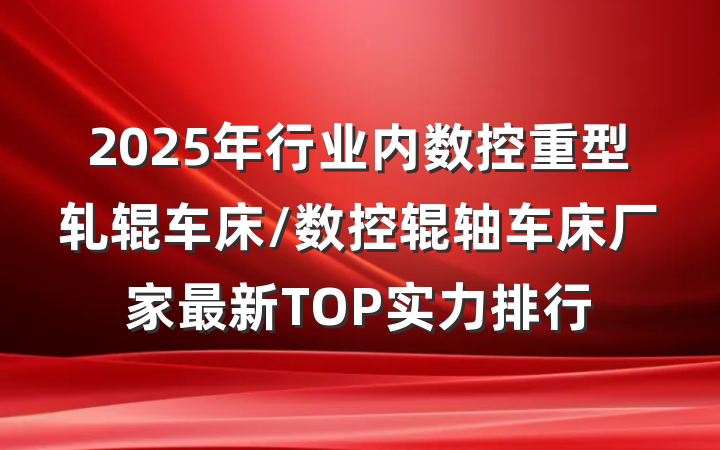 2025年行业内数控重型轧辊车床/数控辊轴车床厂家最新TOP实力排行