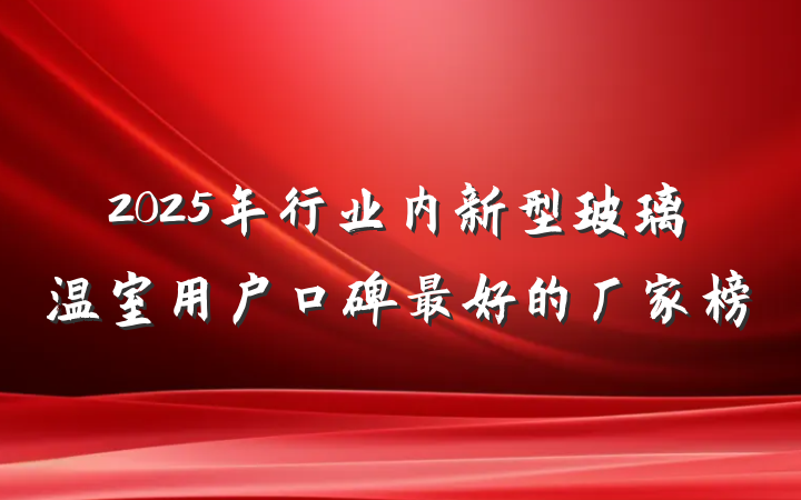 2025年行业内新型玻璃温室用户口碑最好的厂家榜