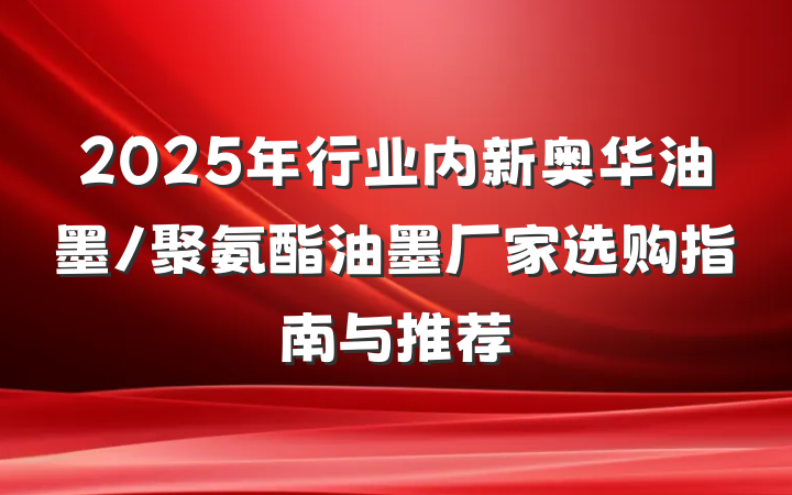 2025年行业内新奥华油墨/聚氨酯油墨厂家选购指南与推荐