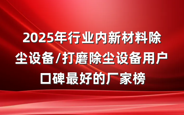 2025年行业内新材料除尘设备/打磨除尘设备用户口碑最好的厂家榜