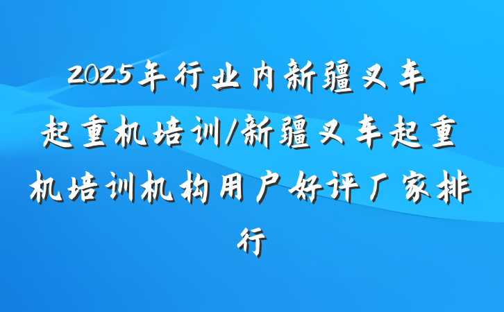 2025年行业内新疆叉车起重机培训/新疆叉车起重机培训机构用户好评厂家排行
