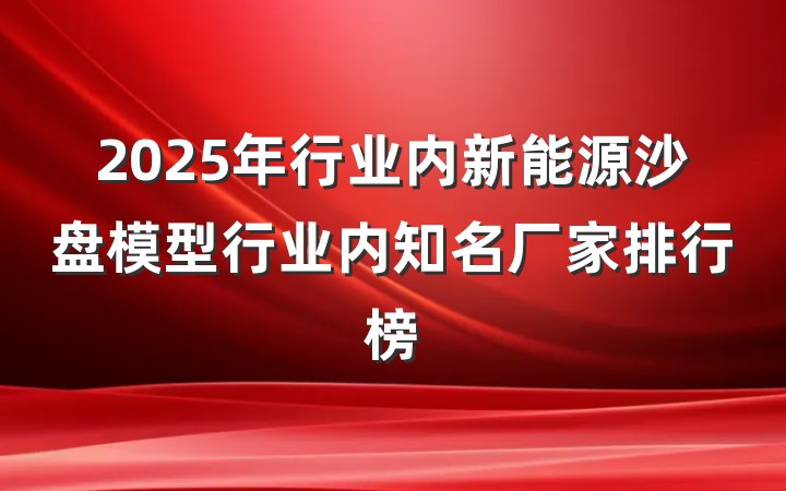 2025年行业内新能源沙盘模型行业内知名厂家排行榜