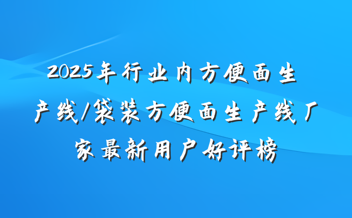 2025年行业内方便面生产线/袋装方便面生产线厂家最新用户好评榜
