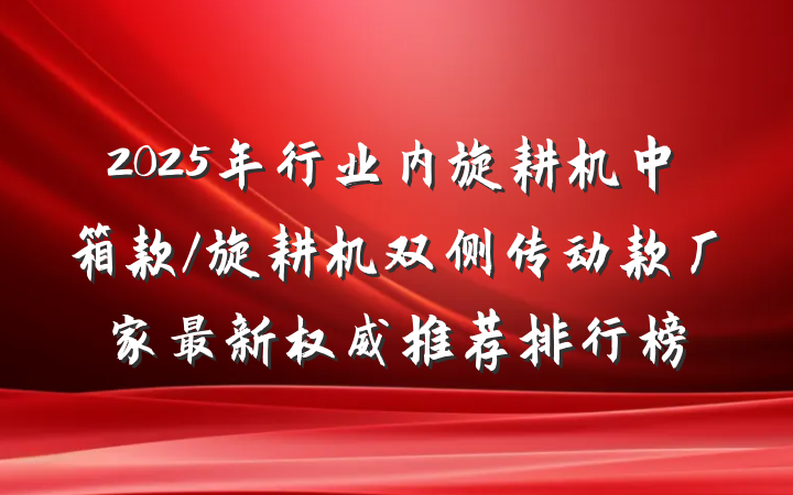 2025年行业内旋耕机中箱款/旋耕机双侧传动款厂家最新权威推荐排行榜
