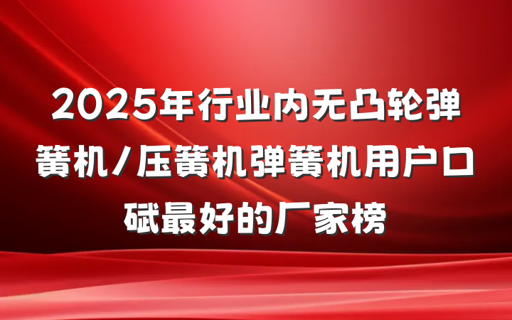 2025年行业内无凸轮弹簧机/压簧机弹簧机用户口碑最好的厂家榜