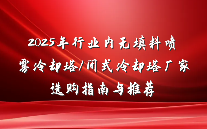 2025年行业内无填料喷雾冷却塔/闭式冷却塔厂家选购指南与推荐