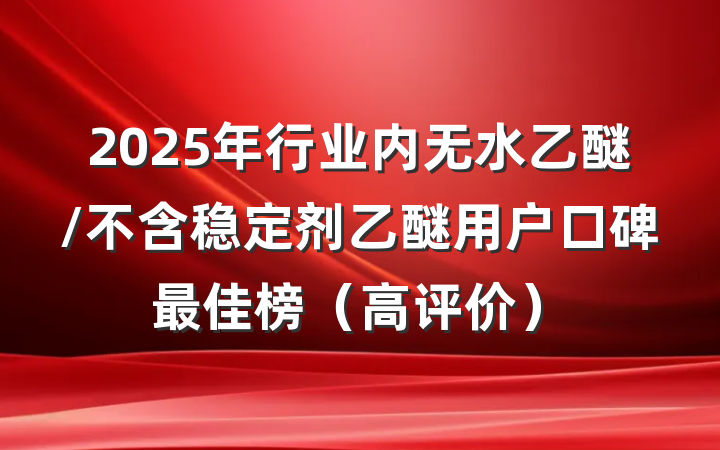 2025年行业内无水乙醚/不含稳定剂乙醚用户口碑最佳榜(高评价)