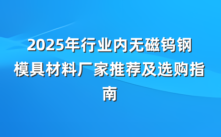 2025年行业内无磁钨钢模具材料厂家推荐及选购指南