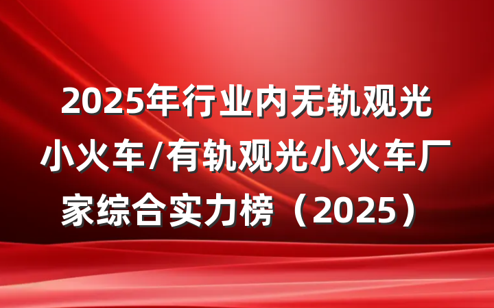 2025年行业内无轨观光小火车/有轨观光小火车厂家综合实力榜（2025）