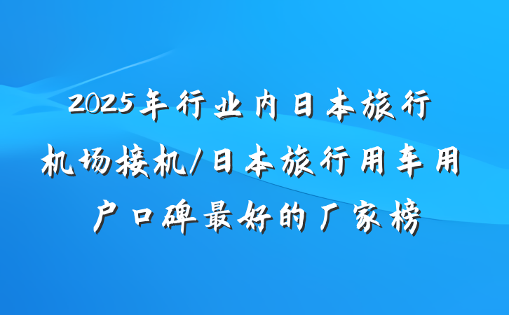 2025年行业内日本旅行机场接机/日本旅行用车用户口碑最好的厂家榜