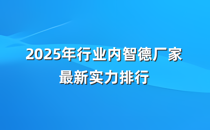 2025年行业内智德厂家最新实力排行