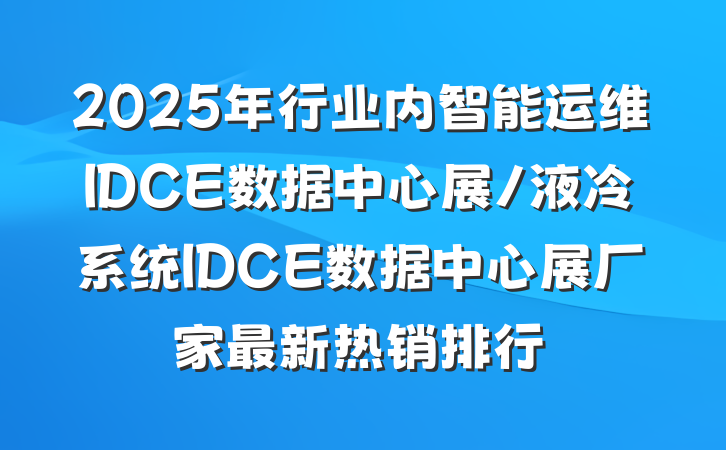 2025年行业内智能运维IDCE数据中心展/液冷系统IDCE数据中心展厂家最新热销排行