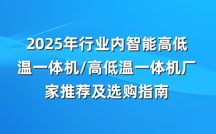 2025年行业内智能高低温一体机/高低温一体机厂家推荐及选购指南