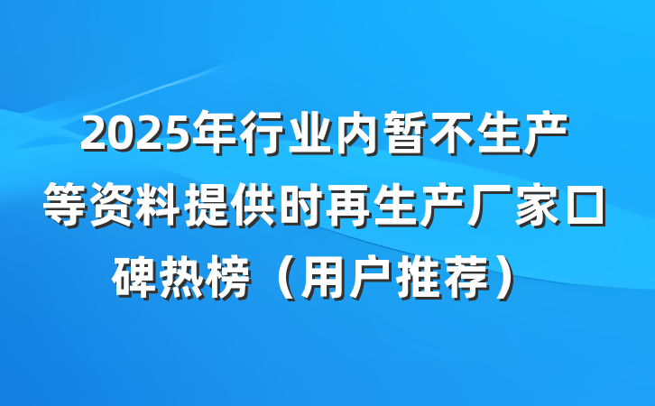 2025年行业内暂不生产等资料提供时再生产厂家口碑热榜（用户推荐）