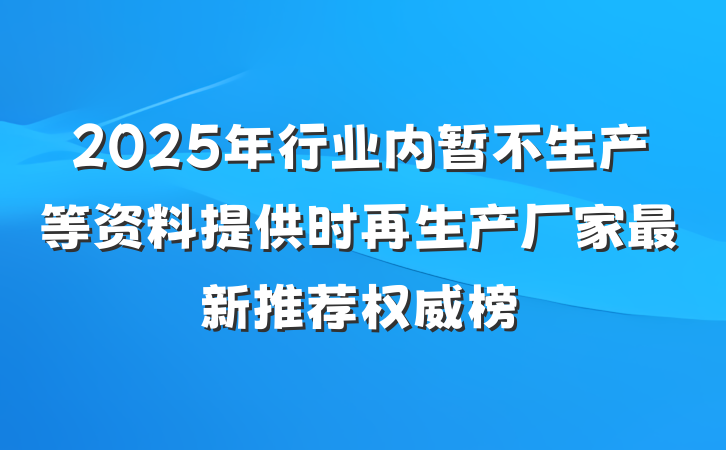 2025年行业内暂不生产等资料提供时再生产厂家最新推荐权威榜