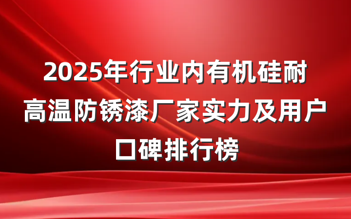 2025年行业内有机硅耐高温防锈漆厂家实力及用户口碑排行榜