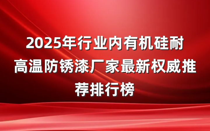 2025年行业内有机硅耐高温防锈漆厂家最新权威推荐排行榜