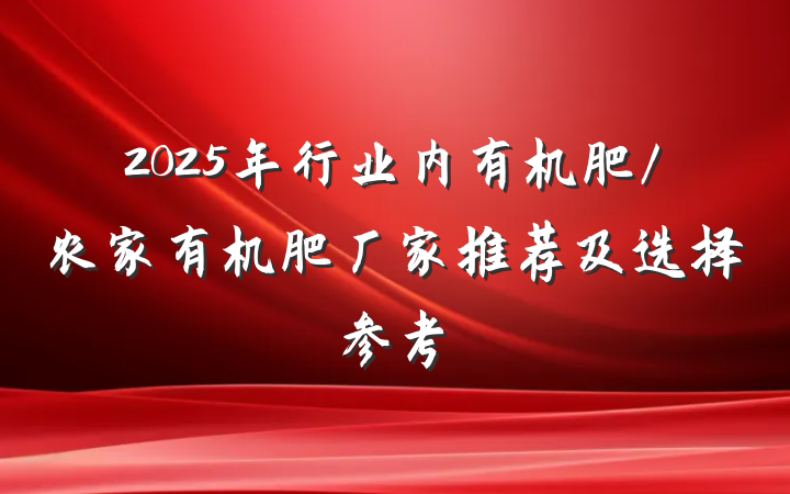 2025年行业内有机肥/农家有机肥厂家推荐及选择参考