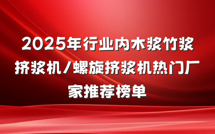 2025年行业内木浆竹浆挤浆机/螺旋挤浆机热门厂家推荐榜单