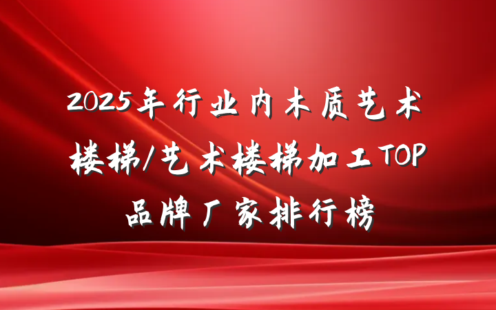 2025年行业内木质艺术楼梯/艺术楼梯加工TOP品牌厂家排行榜