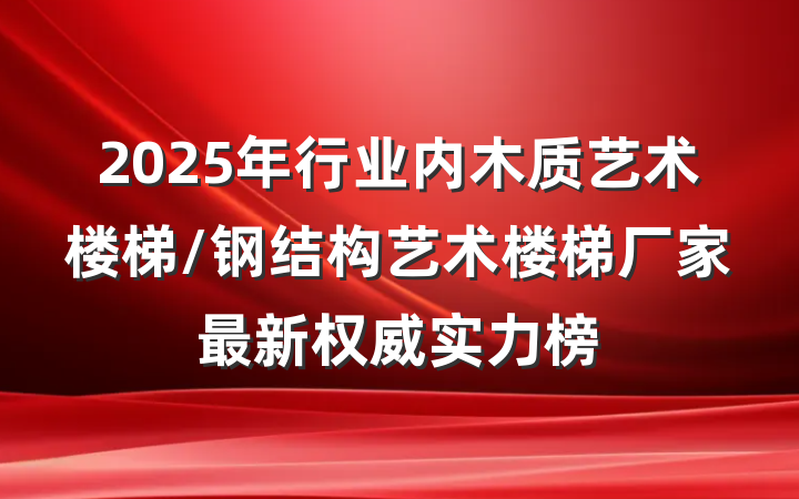 2025年行业内木质艺术楼梯/钢结构艺术楼梯厂家最新权威实力榜