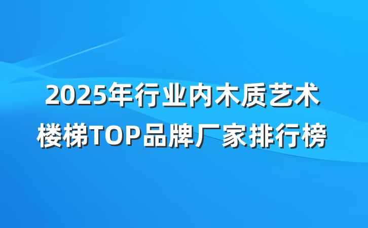 2025年行业内木质艺术楼梯TOP品牌厂家排行榜