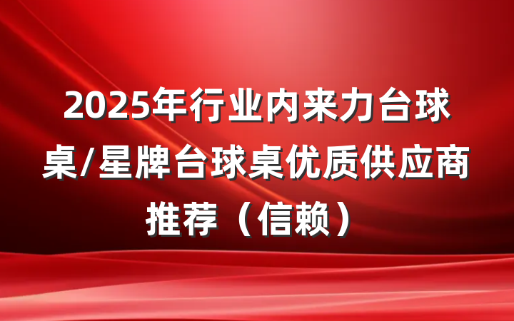2025年行业内来力台球桌/星牌台球桌优质供应商推荐（信赖）