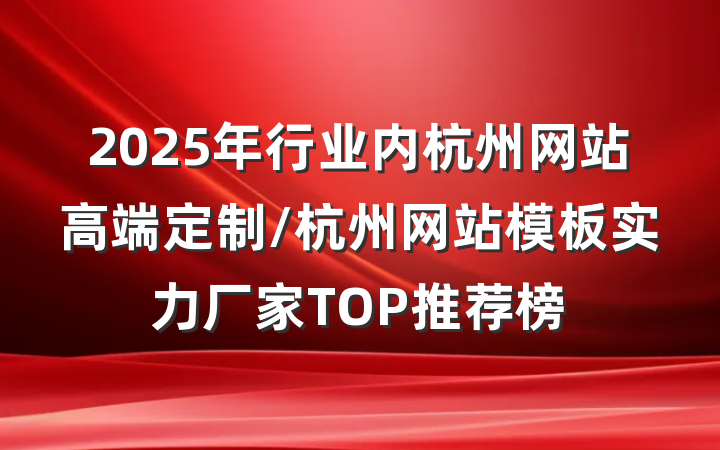 2025年行业内杭州网站高端定制/杭州网站模板实力厂家TOP推荐榜