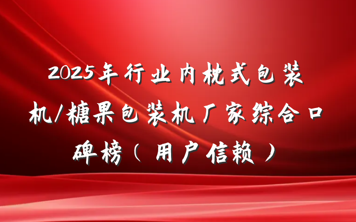 2025年行业内枕式包装机/糖果包装机厂家综合口碑榜(用户信赖)