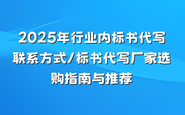 2025年行业内标书代写联系方式/标书代写厂家选购指南与推荐