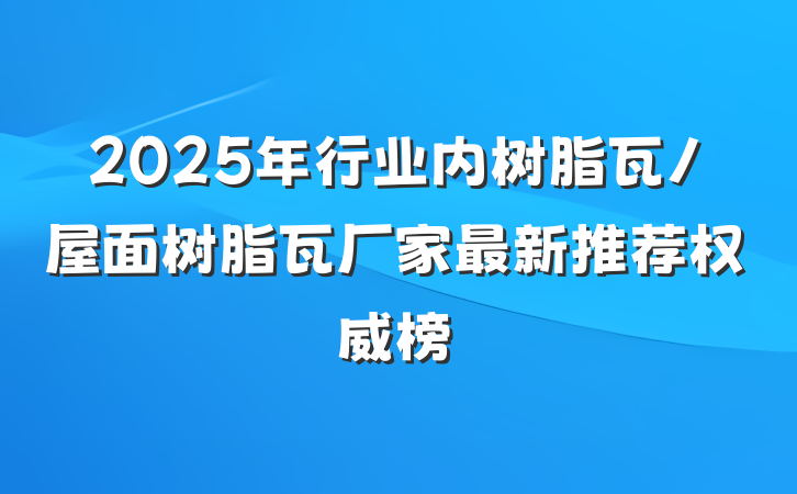 2025年行业内树脂瓦/屋面树脂瓦厂家最新推荐权威榜