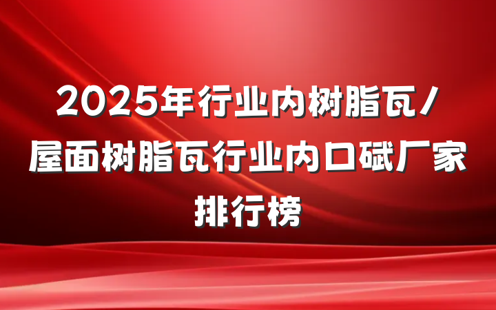 2025年行业内树脂瓦/屋面树脂瓦行业内口碑厂家排行榜