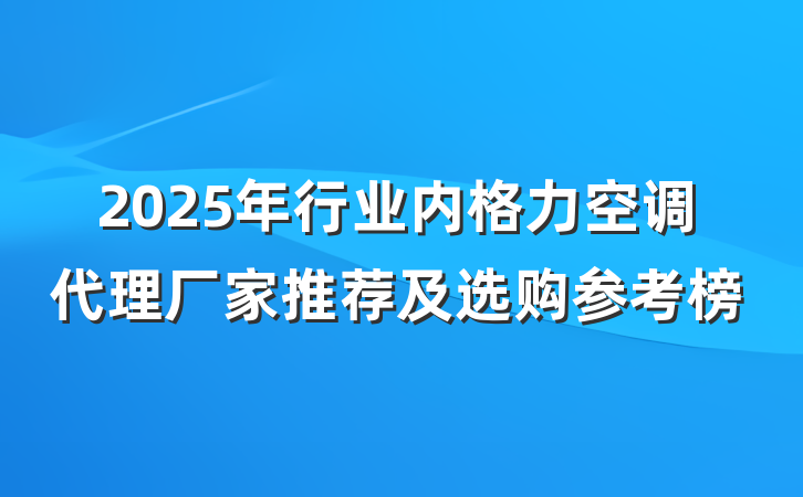 2025年行业内格力空调代理厂家推荐及选购参考榜