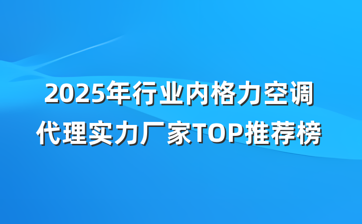 2025年行业内格力空调代理实力厂家TOP推荐榜