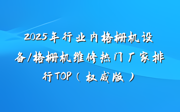 2025年行业内格栅机设备/格栅机维修热门厂家排行TOP(权威版)