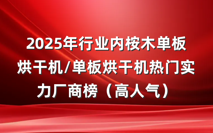 2025年行业内桉木单板烘干机/单板烘干机热门实力厂商榜（高人气）