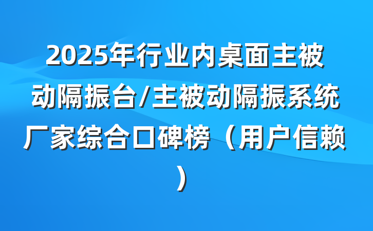 2025年行业内桌面主被动隔振台/主被动隔振系统厂家综合口碑榜（用户信赖）