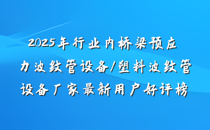 2025年行业内桥梁预应力波纹管设备/塑料波纹管设备厂家最新用户好评榜